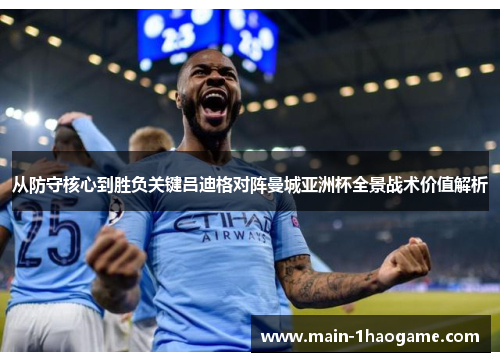 从防守核心到胜负关键吕迪格对阵曼城亚洲杯全景战术价值解析 从防守核心到胜负关键吕迪格对阵曼城亚洲杯全景战术价值解析