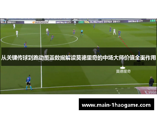 从关键传球到跑动覆盖数据解读莫德里奇的中场大师价值全面作用 从关键传球到跑动覆盖数据解读莫德里奇的中场大师价值全面作用