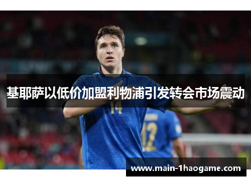 基耶萨以低价加盟利物浦引发转会市场震动 基耶萨以低价加盟利物浦引发转会市场震动