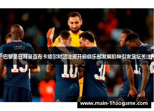 巴黎圣日耳曼宣布卡塔尔财团注资开启俱乐部发展阶段引发足坛关注 巴黎圣日耳曼宣布卡塔尔财团注资开启俱乐部发展阶段引发足坛关注