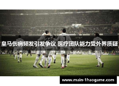 皇马伤病频发引发争议 医疗团队能力受外界质疑