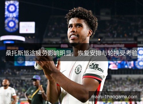 桑托斯旅途疲劳影响明显，恢复安排与轮换受考验