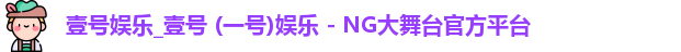 壹号娱乐_壹号 (一号)娱乐 - NG大舞台官方平台